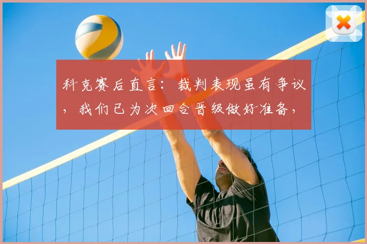 科克赛后直言:裁判表现虽有争议,我们已为次回合晋级做好准备,马竞信心十足