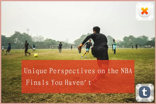 Unique Perspectives on the NBA Finals You Haven't
