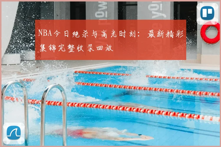 NBA今日绝杀与高光时刻：最新精彩集锦完整收录回放