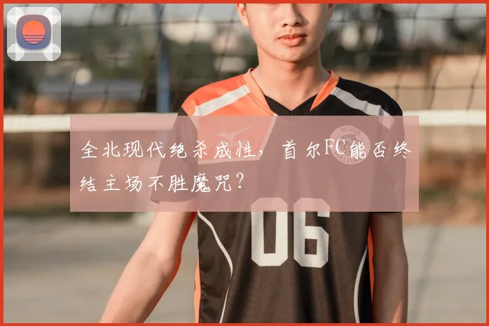 全北现代绝杀成性,首尔FC能否终结主场不胜魔咒?