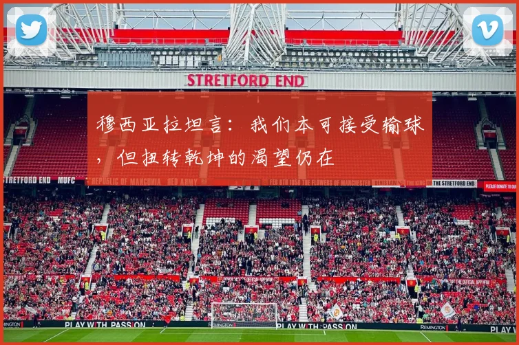 穆西亚拉坦言：我们本可接受输球，但扭转乾坤的渴望仍在