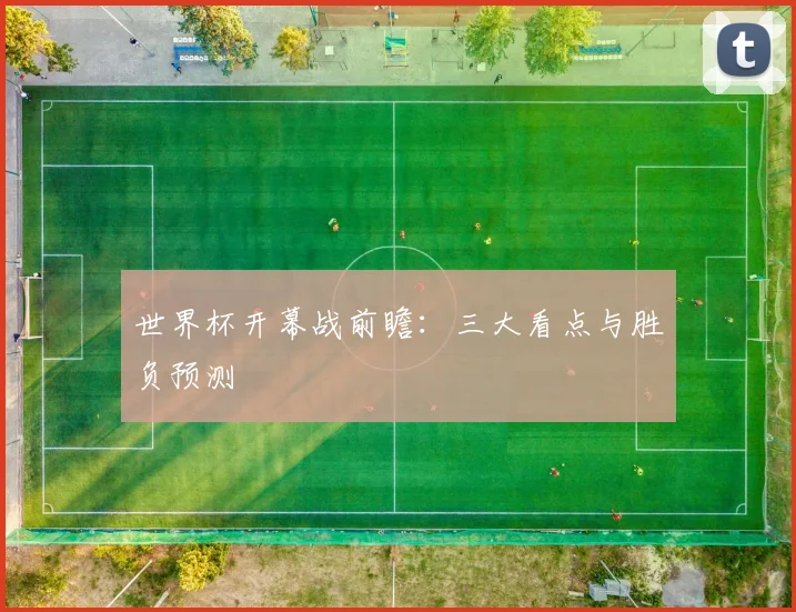 世界杯开幕战前瞻:三大看点与胜负预测