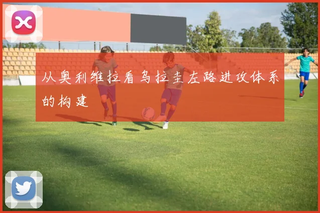 从奥利维拉看乌拉圭左路进攻体系的构建