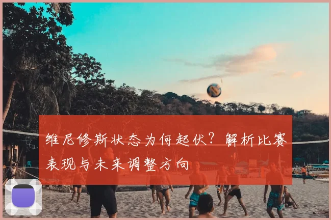 维尼修斯状态为何起伏?解析比赛表现与未来调整方向