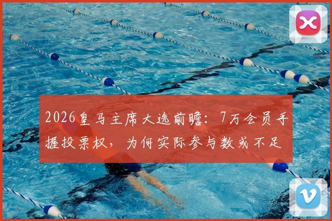 2026皇马主席大选前瞻:7万会员手握投票权,为何实际参与数或不足3万?