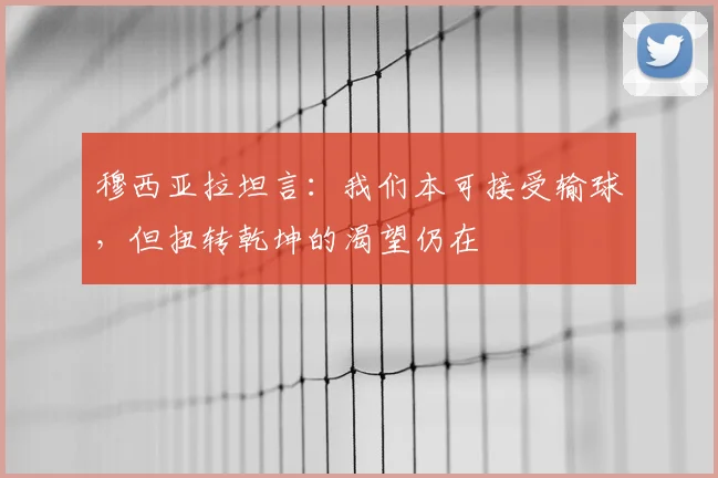 穆西亚拉坦言:我们本可接受输球,但扭转乾坤的渴望仍在