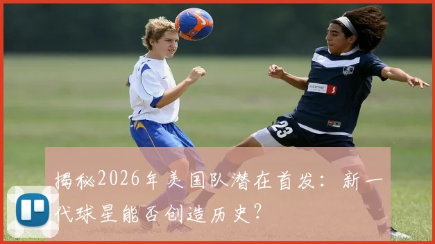 揭秘2026年美国队潜在首发:新一代球星能否创造历史?