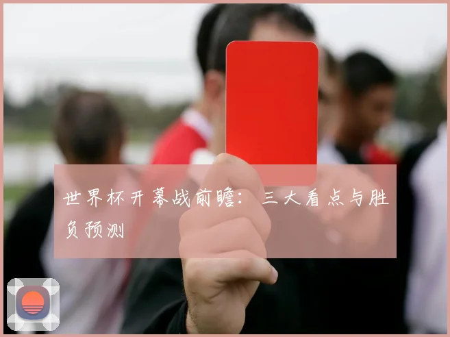 世界杯开幕战前瞻:三大看点与胜负预测