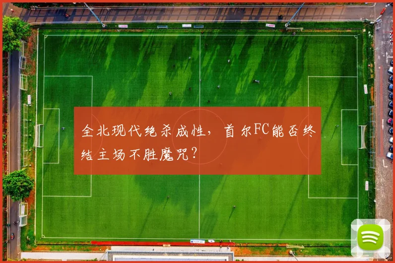 全北现代绝杀成性,首尔FC能否终结主场不胜魔咒?