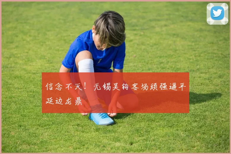 信念不灭!无锡吴钩客场顽强逼平延边龙鼎