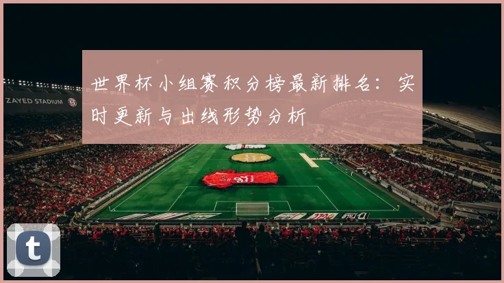 世界杯小组赛积分榜最新排名:实时更新与出线形势分析
