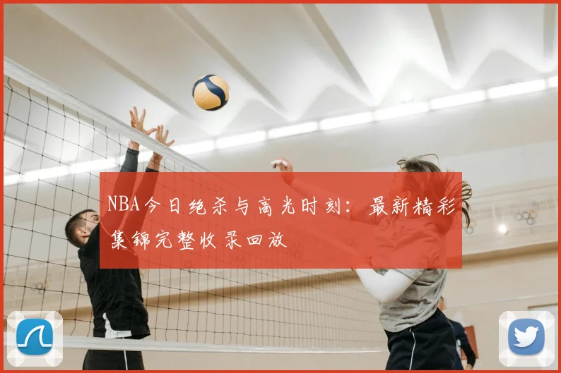 NBA今日绝杀与高光时刻:最新精彩集锦完整收录回放