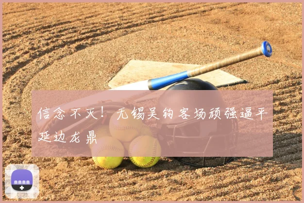 信念不灭！无锡吴钩客场顽强逼平延边龙鼎