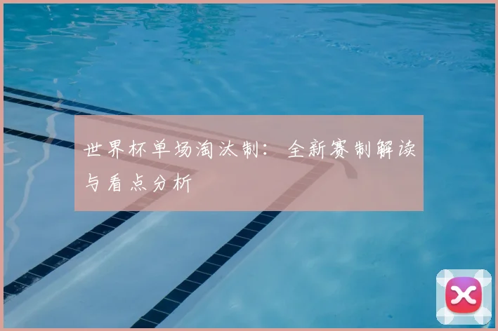 世界杯单场淘汰制：全新赛制解读与看点分析
